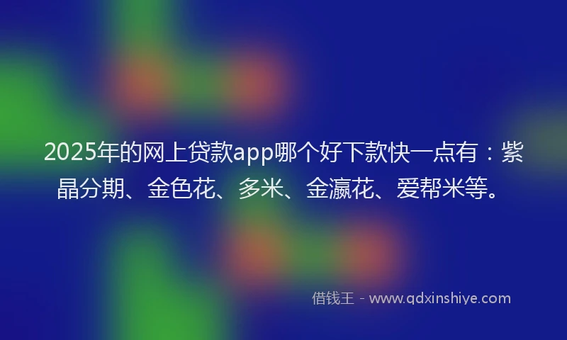 2025年的网上贷款app哪个好下款快一点有:紫晶分期、金色花、多米、金瀛花、爱帮米等。