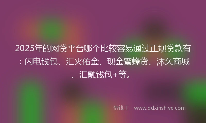 2025年的网贷平台哪个比较容易通过正规贷款有：闪电钱包、汇火佑金、现金蜜蜂贷、沐久商城、汇融钱包+等。