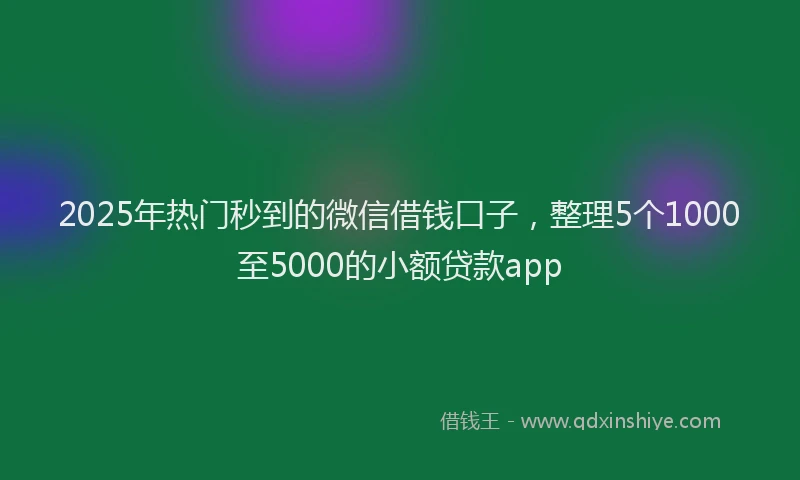 2025年热门秒到的微信借钱口子，整理5个1000至5000的小额贷款app