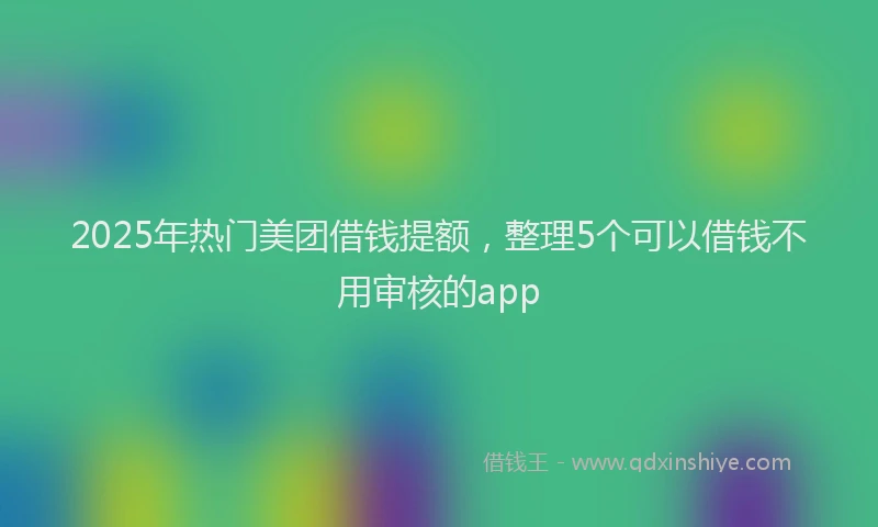 2025年热门美团借钱提额，整理5个可以借钱不用审核的app