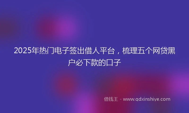 2025年热门电子签出借人平台，梳理五个网贷黑户必下款的口子