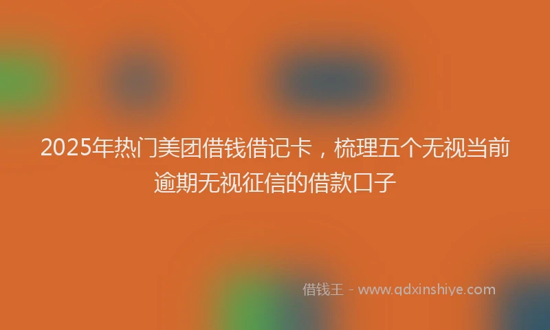 2025年热门美团借钱借记卡，梳理五个无视当前逾期无视征信的借款口子