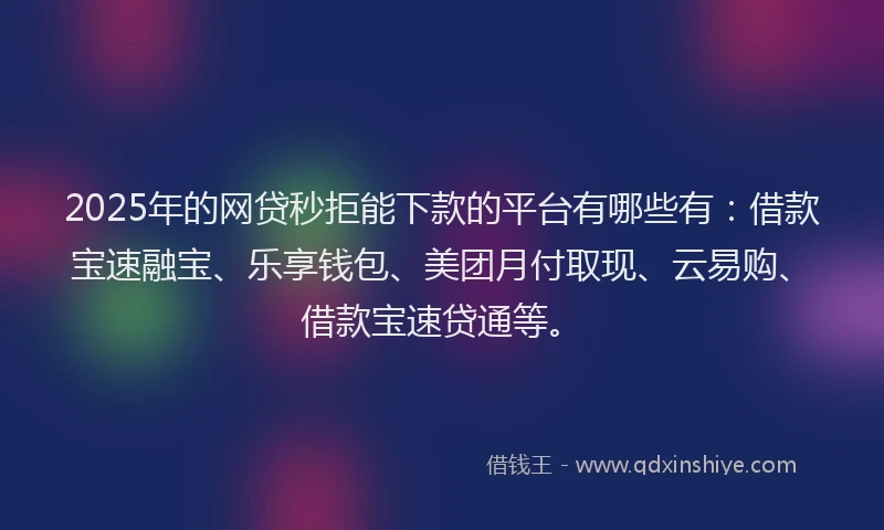 2025年的网贷秒拒能下款的平台有哪些有:借款宝速融宝、乐享钱包、美团月付取现、云易购、借款宝速贷通等。