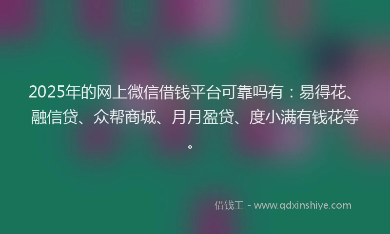 2025年的网上微信借钱平台可靠吗有：易得花、融信贷、众帮商城、月月盈贷、度小满有钱花等。
