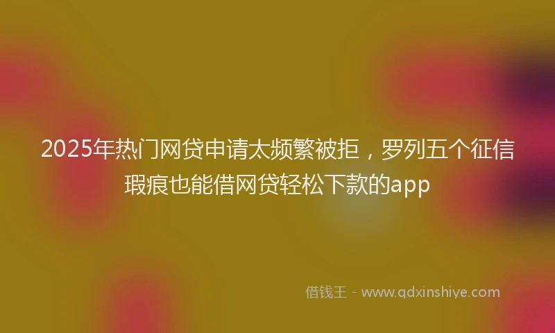 2025年热门网贷申请太频繁被拒，罗列五个征信瑕疵也能借网贷轻松下款的app