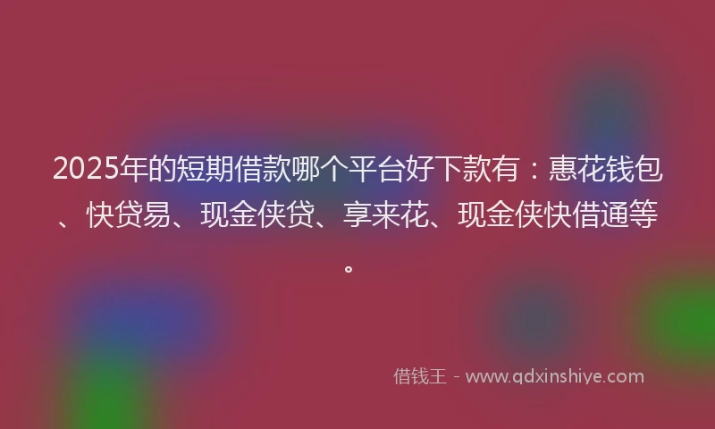2025年的短期借款哪个平台好下款有：惠花钱包、快贷易、现金侠贷、享来花、现金侠快借通等。