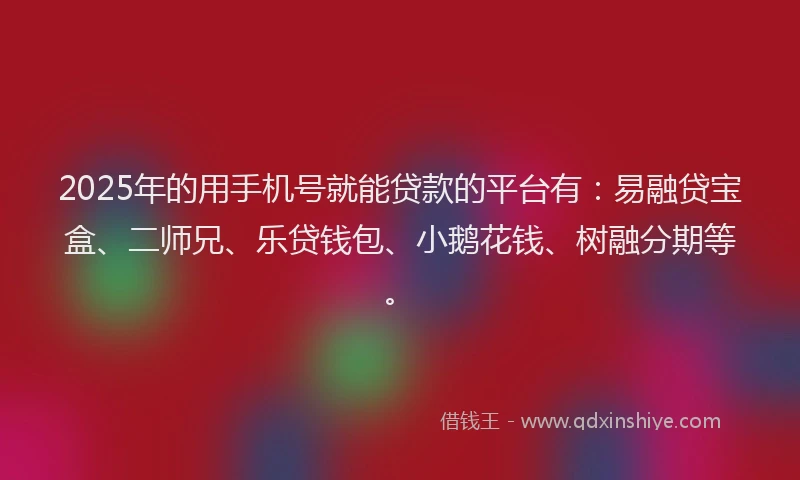 2025年的用手机号就能贷款的平台有：易融贷宝盒、二师兄、乐贷钱包、小鹅花钱、树融分期等。