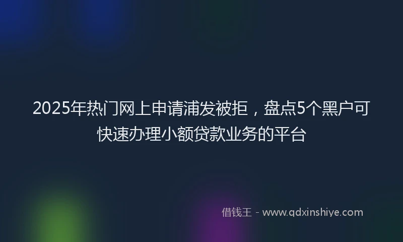 2025年热门网上申请浦发被拒,盘点5个黑户可快速办理小额贷款业务的平台