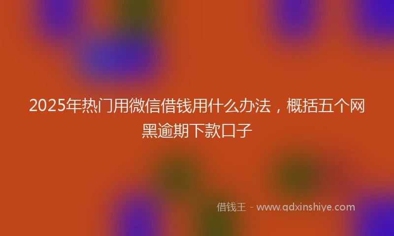 2025年热门用微信借钱用什么办法，概括五个网黑逾期下款口子