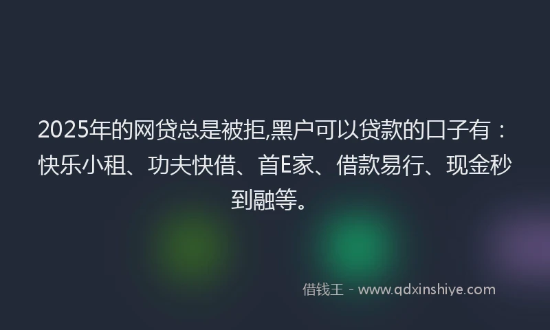 2025年的网贷总是被拒,黑户可以贷款的口子有:快乐小租、功夫快借、首E家、借款易行、现金秒到融等。