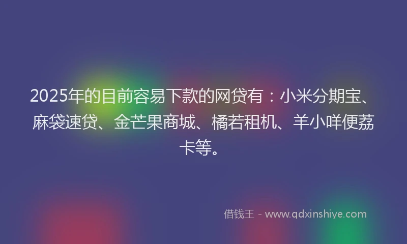 2025年的目前容易下款的网贷有:小米分期宝、麻袋速贷、金芒果商城、橘若租机、羊小咩便荔卡等。