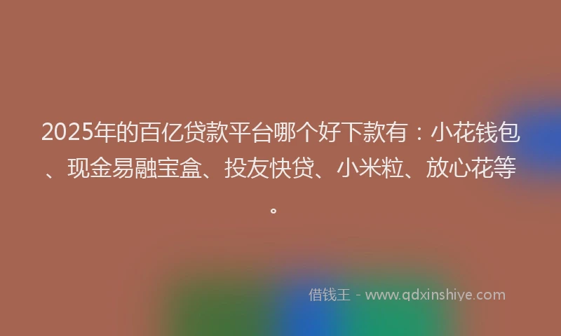 2025年的百亿贷款平台哪个好下款有：小花钱包、现金易融宝盒、投友快贷、小米粒、放心花等。