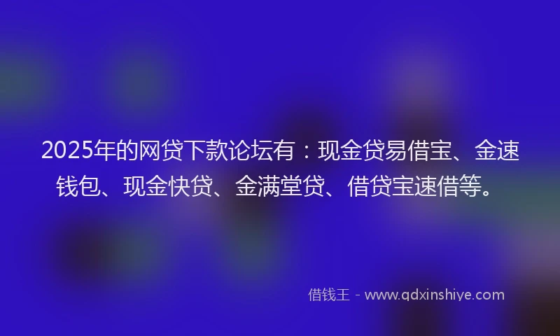 2025年的网贷下款论坛有:现金贷易借宝、金速钱包、现金快贷、金满堂贷、借贷宝速借等。