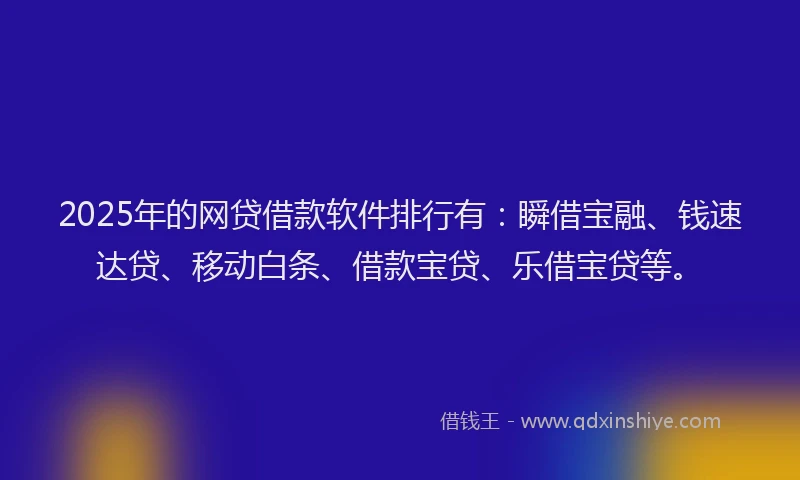 2025年的网贷借款软件排行有：瞬借宝融、钱速达贷、移动白条、借款宝贷、乐借宝贷等。
