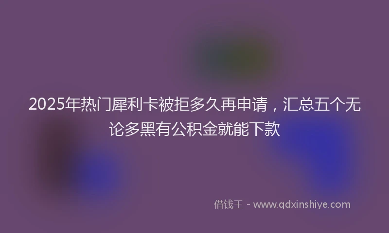 2025年热门犀利卡被拒多久再申请，汇总五个无论多黑有公积金就能下款