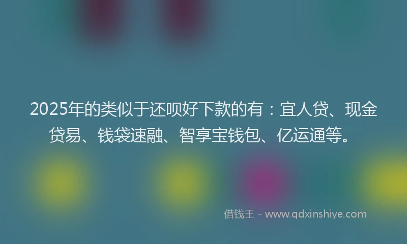 2025年的类似于还呗好下款的有：宜人贷、现金贷易、钱袋速融、智享宝钱包、亿运通等。