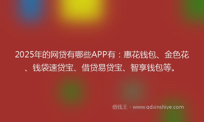 2025年的网贷有哪些APP有：惠花钱包、金色花、钱袋速贷宝、借贷易贷宝、智享钱包等。
