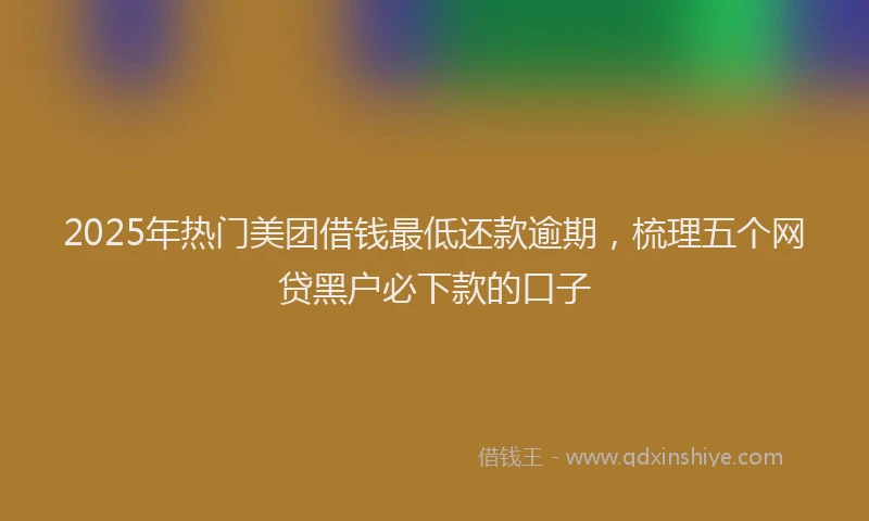 2025年热门美团借钱最低还款逾期，梳理五个网贷黑户必下款的口子