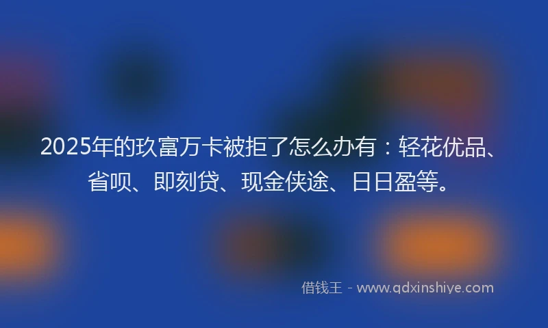 2025年的玖富万卡被拒了怎么办有：轻花优品、省呗、即刻贷、现金侠途、日日盈等。