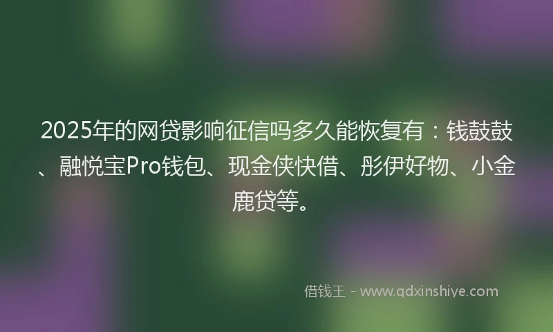 2025年的网贷影响征信吗多久能恢复有:钱鼓鼓、融悦宝Pro钱包、现金侠快借、彤伊好物、小金鹿贷等。