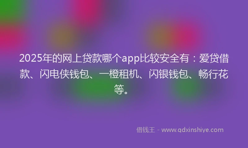 2025年的网上贷款哪个app比较安全有:爱贷借款、闪电侠钱包、一橙租机、闪银钱包、畅行花等。