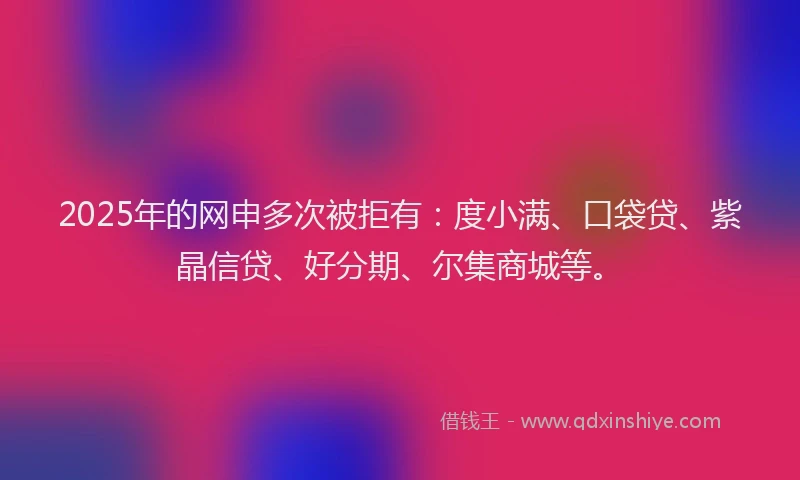 2025年的网申多次被拒有:度小满、口袋贷、紫晶信贷、好分期、尔集商城等。