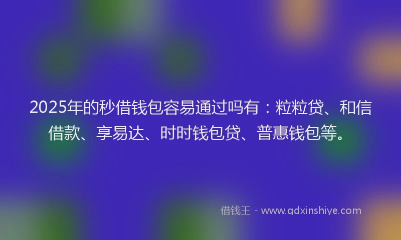 2025年的秒借钱包容易通过吗有:粒粒贷、和信借款、享易达、时时钱包贷、普惠钱包等。