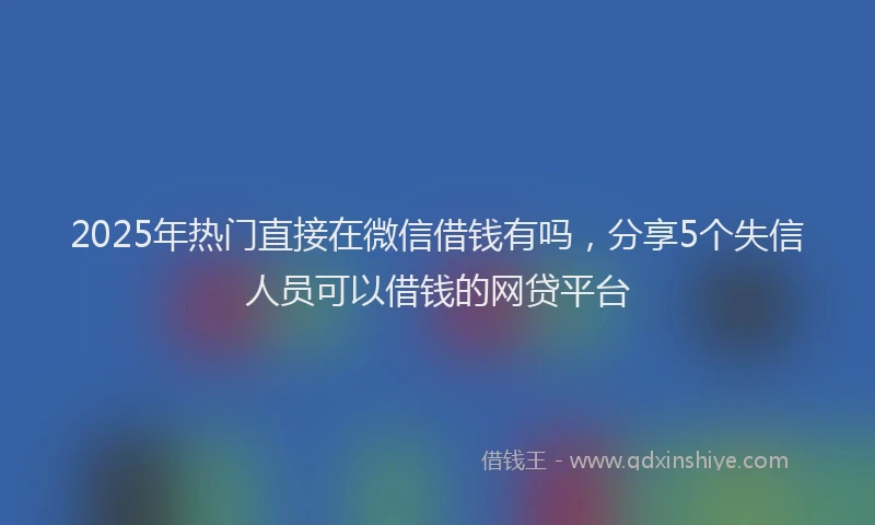 2025年热门直接在微信借钱有吗,分享5个失信人员可以借钱的网贷平台