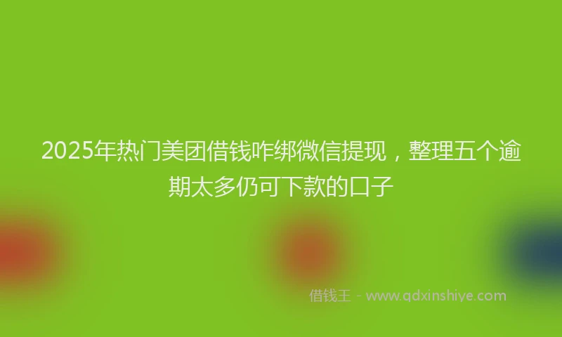 2025年热门美团借钱咋绑微信提现,整理五个逾期太多仍可下款的口子