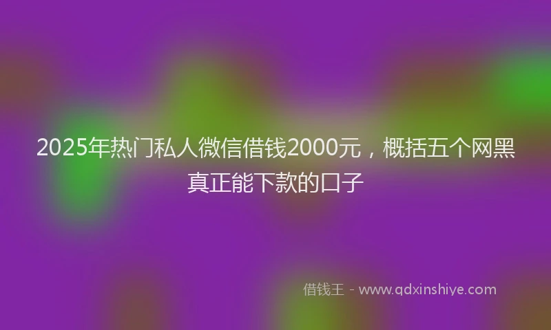 2025年热门私人微信借钱2000元，概括五个网黑真正能下款的口子