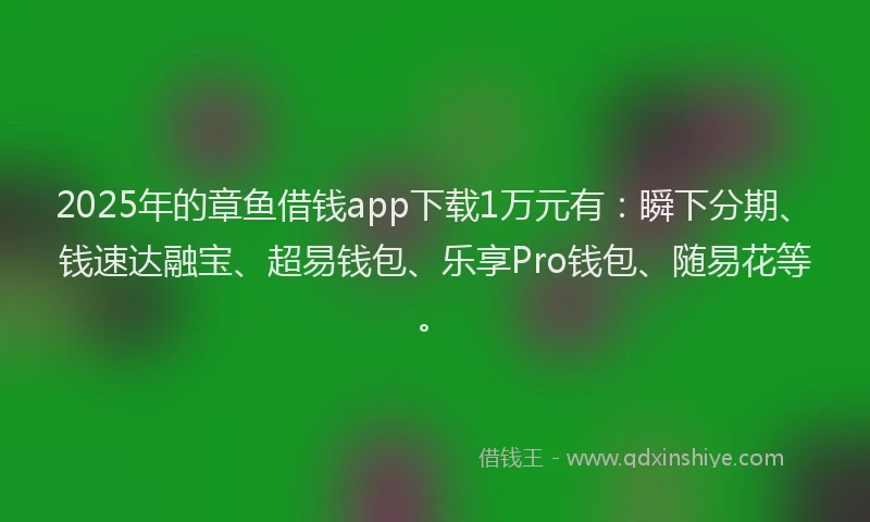 2025年的章鱼借钱app下载1万元有:瞬下分期、钱速达融宝、超易钱包、乐享Pro钱包、随易花等。