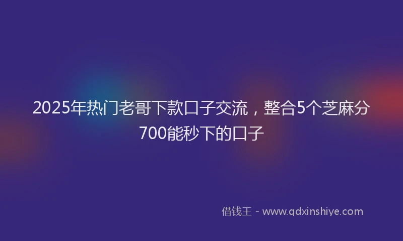 2025年热门老哥下款口子交流，整合5个芝麻分700能秒下的口子