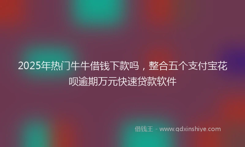 2025年热门牛牛借钱下款吗，整合五个支付宝花呗逾期万元快速贷款软件