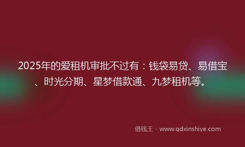 2025年的爱租机审批不过有：钱袋易贷、易借宝、时光分期、星梦借款通、九梦租机等。