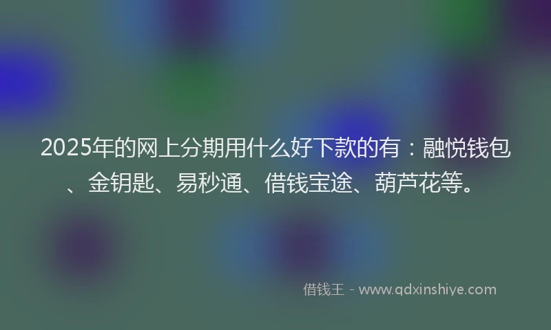 2025年的网上分期用什么好下款的有：融悦钱包、金钥匙、易秒通、借钱宝途、葫芦花等。