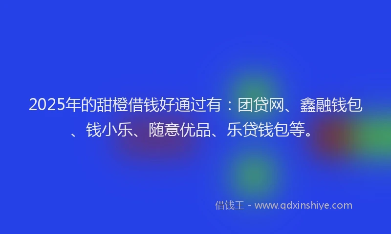 2025年的甜橙借钱好通过有：团贷网、鑫融钱包、钱小乐、随意优品、乐贷钱包等。