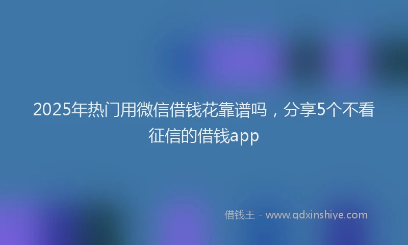 2025年热门用微信借钱花靠谱吗，分享5个不看征信的借钱app