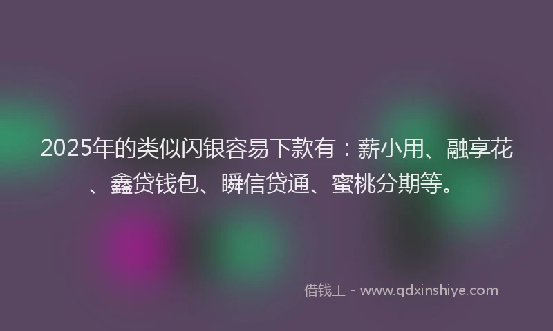 2025年的类似闪银容易下款有：薪小用、融享花、鑫贷钱包、瞬信贷通、蜜桃分期等。