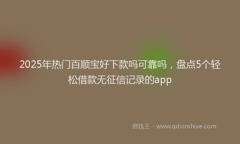 2025年热门百顺宝好下款吗可靠吗，盘点5个轻松借款无征信记录的app