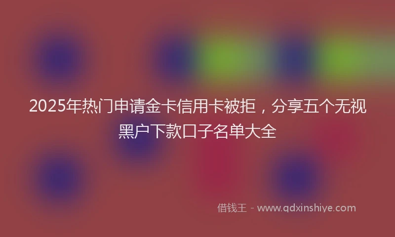 2025年热门申请金卡信用卡被拒，分享五个无视黑户下款口子名单大全
