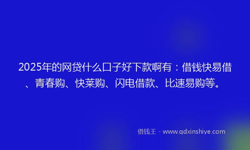2025年的网贷什么口子好下款啊有：借钱快易借、青春购、快莱购、闪电借款、比速易购等。