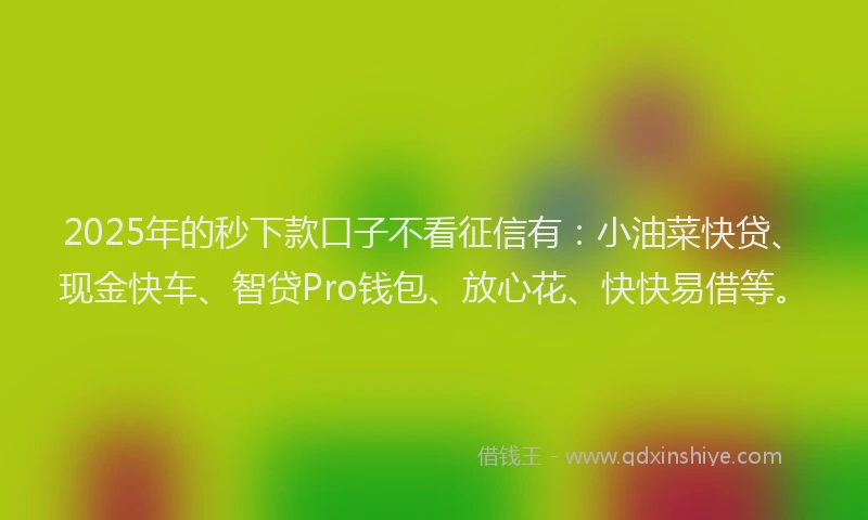 2025年的秒下款口子不看征信有:小油菜快贷、现金快车、智贷Pro钱包、放心花、快快易借等。