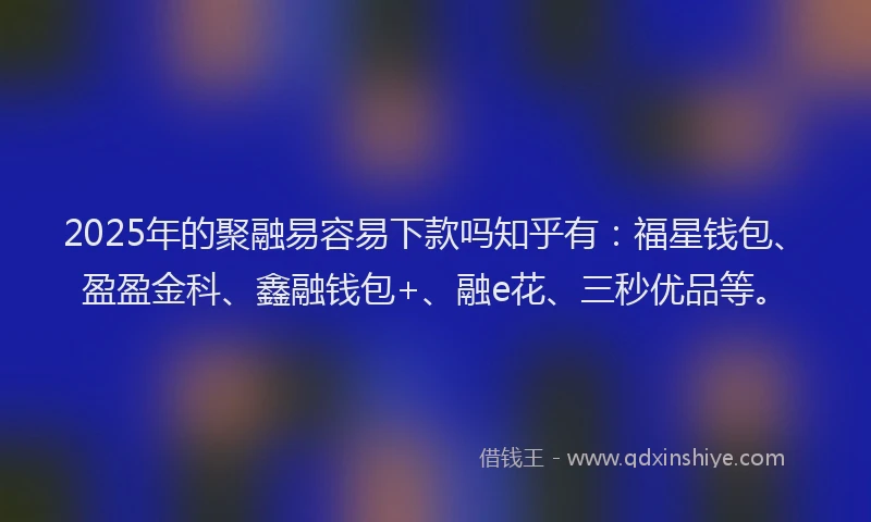2025年的聚融易容易下款吗知乎有:福星钱包、盈盈金科、鑫融钱包+、融e花、三秒优品等。