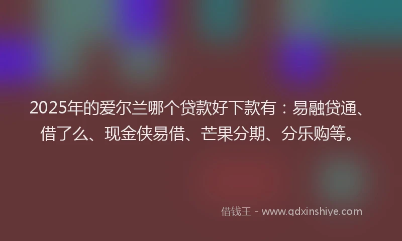 2025年的爱尔兰哪个贷款好下款有：易融贷通、借了么、现金侠易借、芒果分期、分乐购等。