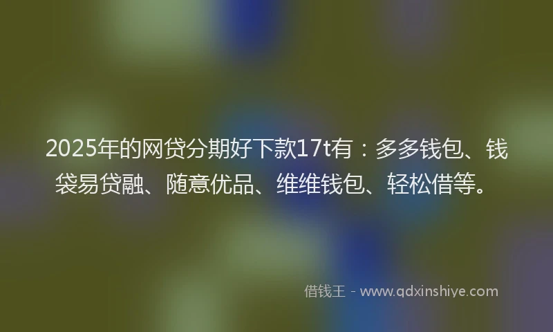 2025年的网贷分期好下款17t有：多多钱包、钱袋易贷融、随意优品、维维钱包、轻松借等。
