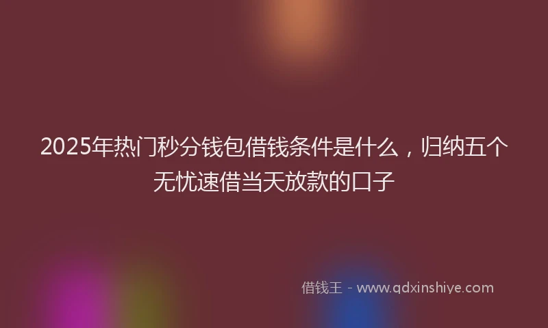 2025年热门秒分钱包借钱条件是什么，归纳五个无忧速借当天放款的口子
