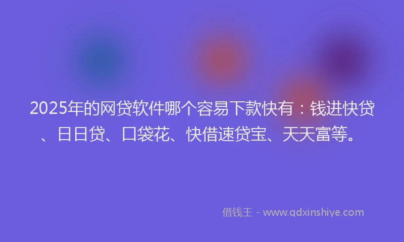 2025年的网贷软件哪个容易下款快有：钱进快贷、日日贷、口袋花、快借速贷宝、天天富等。