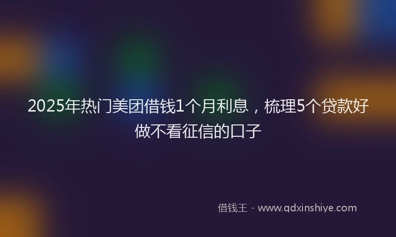 2025年热门美团借钱1个月利息,梳理5个贷款好做不看征信的口子