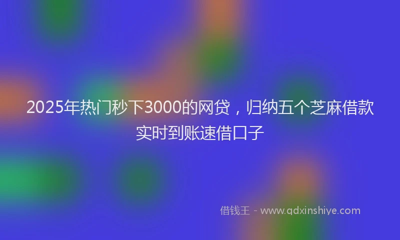 2025年热门秒下3000的网贷，归纳五个芝麻借款实时到账速借口子