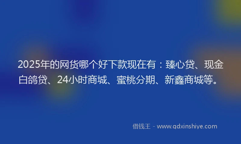 2025年的网货哪个好下款现在有：臻心贷、现金白鸽贷、24小时商城、蜜桃分期、新鑫商城等。